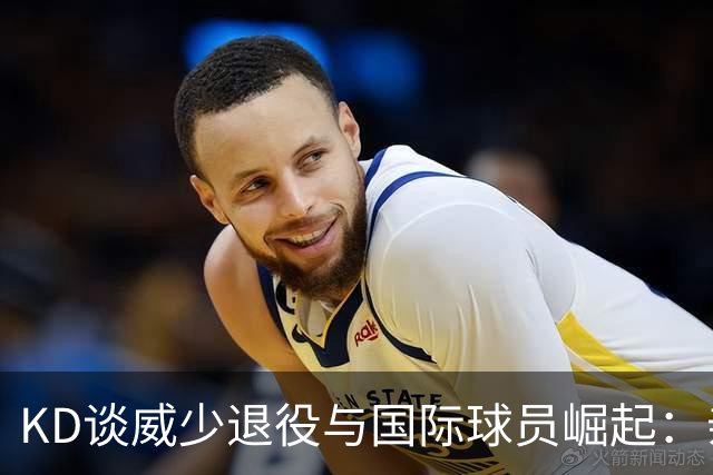 KD谈威少退役与国际球员崛起：亲历与展望